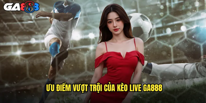 Ưu Điểm Vượt Trội Của Kèo Live ga888
